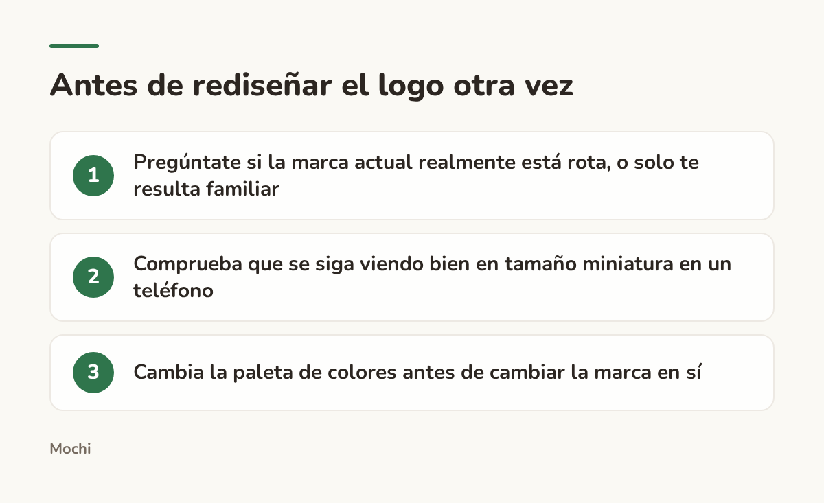 Infographic (steps): Antes de rediseñar el logo otra vez. Pregúntate si la marca actual realmente está rota, o solo te resulta familiar; Comprueba que se siga viendo bien en tamaño miniatura en un teléfono; Cambia la paleta de colores antes de cambiar la marca en sí