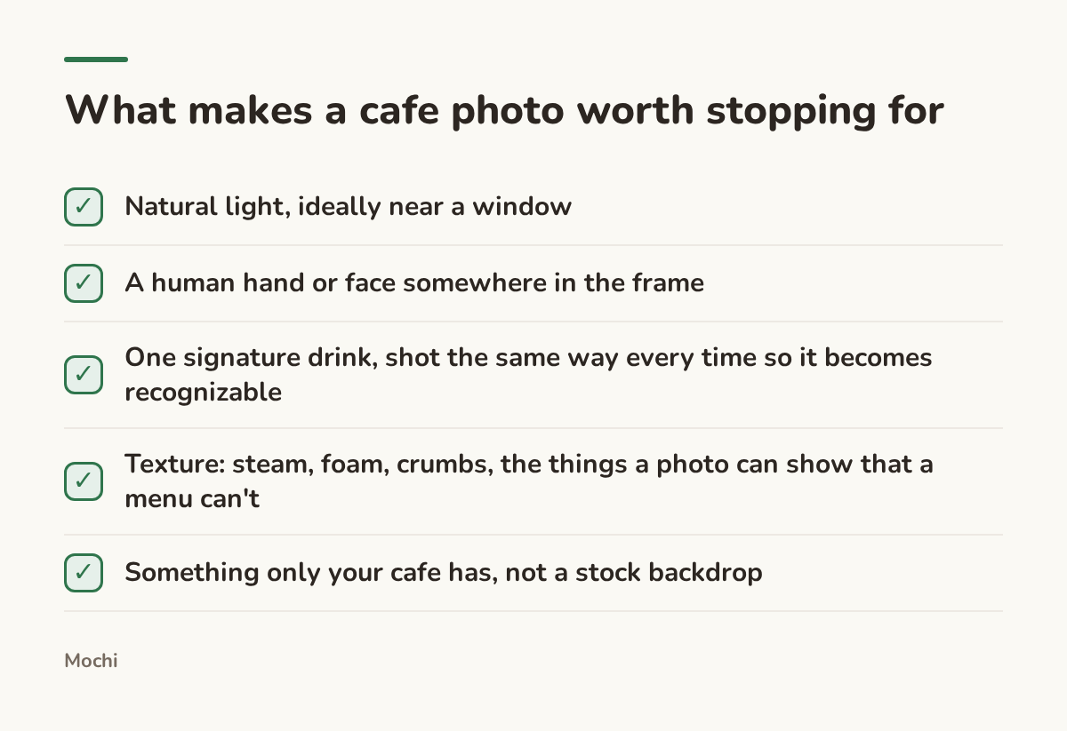 Infographic (checklist): What makes a cafe photo worth stopping for. Natural light, ideally near a window; A human hand or face somewhere in the frame; One signature drink, shot the same way every time so it becomes recognizable; Texture: steam, foam, crumbs, the things a photo can show that a...