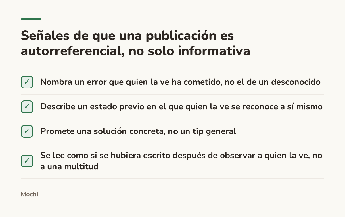 Infographic (checklist): Señales de que una publicación es autorreferencial, no solo informativa. Nombra un error que quien la ve ha cometido, no el de un desconocido; Describe un estado previo en el que quien la ve se reconoce a sí mismo; Promete una solución concreta, no un tip general; Se lee...