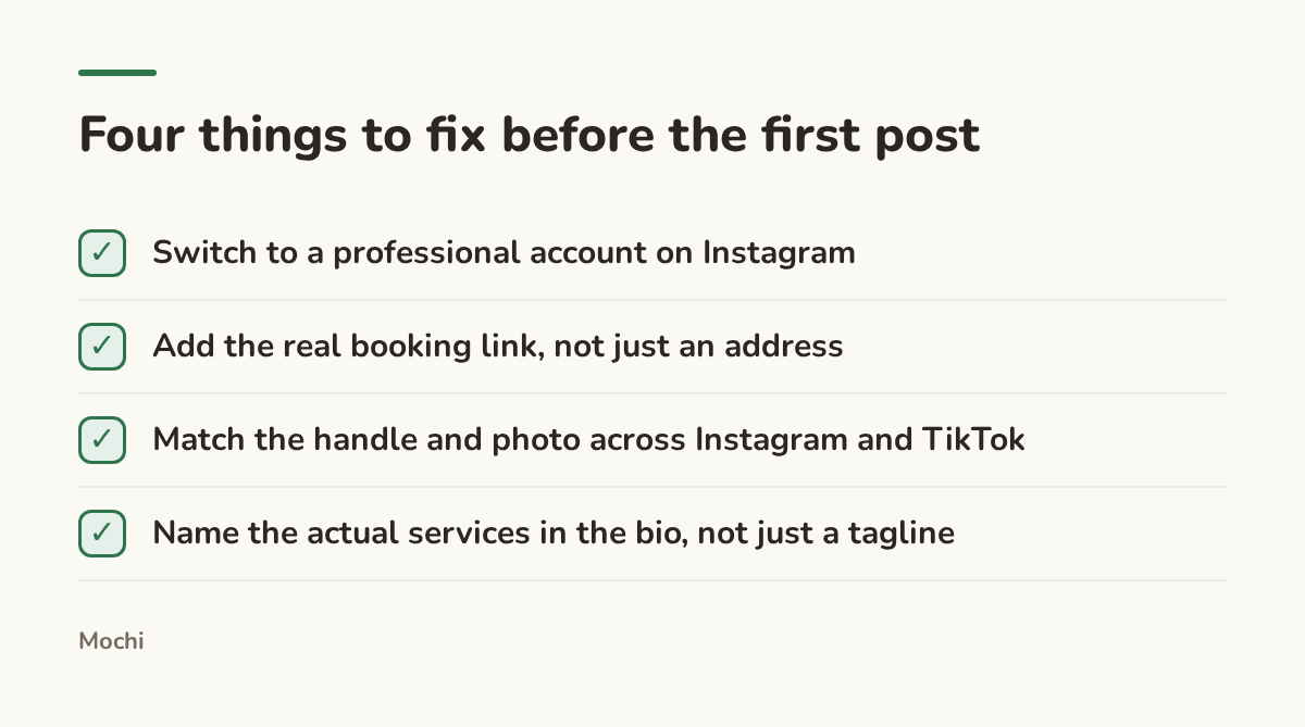 Infographic (checklist): Four things to fix before the first post. Switch to a professional account on Instagram; Add the real booking link, not just an address; Match the handle and photo across Instagram and TikTok; Name the actual services in the bio, not just a tagline